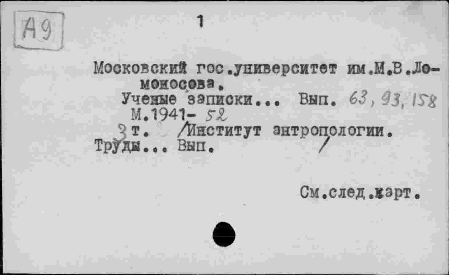 ﻿Московский гос.университет им«М.В.Ломоносова .
Ученые записки... Вып. 63, $3, |Г£
М.1941- ГЛ
т. Ліиститут антропологии.
Труды... Вып.	/
См. след.жарт.